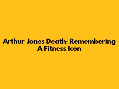 Arthur Jones' Death: Remembering A Fitness Icon