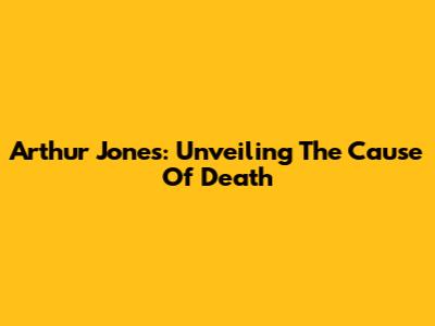 Arthur Jones: Unveiling The Cause Of Death