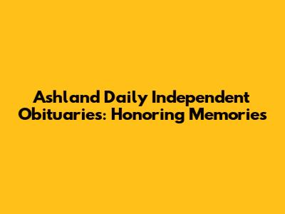 Ashland Daily Independent Obituaries: Honoring Memories