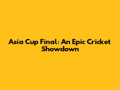 Asia Cup Final: An Epic Cricket Showdown