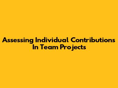 Assessing Individual Contributions In Team Projects