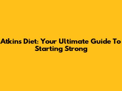 Atkins Diet: Your Ultimate Guide To Starting Strong