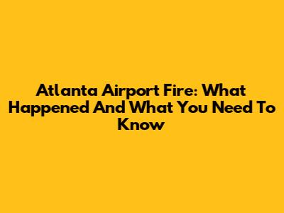 Atlanta Airport Fire: What Happened And What You Need To Know