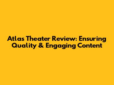 Atlas Theater Review: Ensuring Quality & Engaging Content