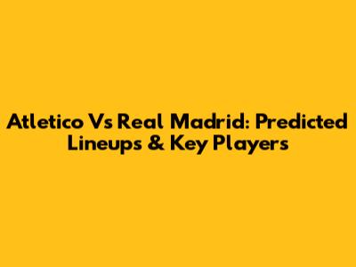 Atletico Vs Real Madrid: Predicted Lineups & Key Players