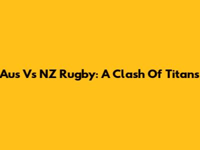 Aus Vs NZ Rugby: A Clash Of Titans
