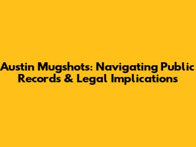Austin Mugshots: Navigating Public Records & Legal Implications