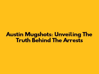 Austin Mugshots: Unveiling The Truth Behind The Arrests