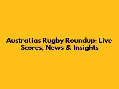 Australia's Rugby Roundup: Live Scores, News & Insights