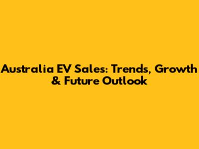 Australia EV Sales: Trends, Growth & Future Outlook