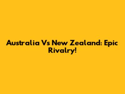 Australia Vs New Zealand: Epic Rivalry!