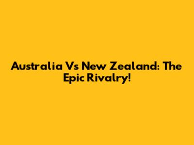 Australia Vs New Zealand: The Epic Rivalry!