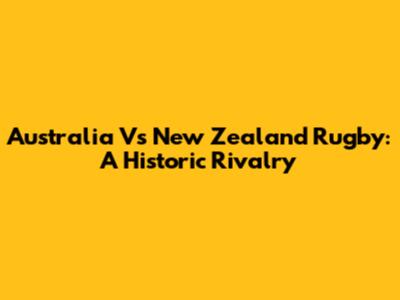 Australia Vs New Zealand Rugby: A Historic Rivalry