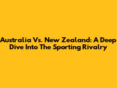 Australia Vs. New Zealand: A Deep Dive Into The Sporting Rivalry