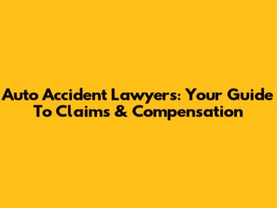 Auto Accident Lawyers: Your Guide To Claims & Compensation