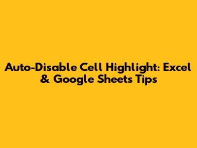 Auto-Disable Cell Highlight: Excel & Google Sheets Tips