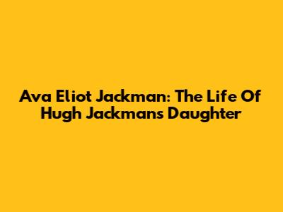 Ava Eliot Jackman: The Life Of Hugh Jackman's Daughter