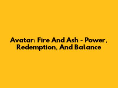 Avatar: Fire And Ash - Power, Redemption, And Balance