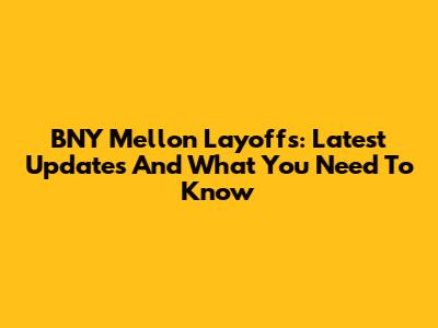 BNY Mellon Layoffs: Latest Updates And What You Need To Know