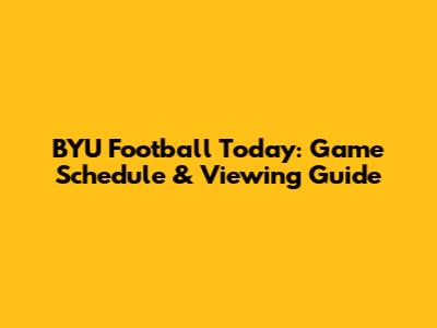 BYU Football Today: Game Schedule & Viewing Guide