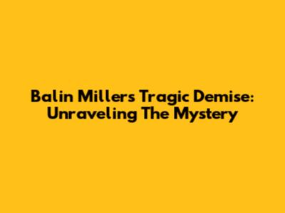 Balin Miller's Tragic Demise: Unraveling The Mystery