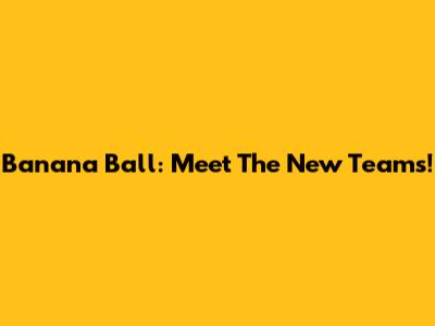 Banana Ball: Meet The New Teams!