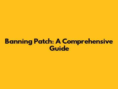 Banning Patch: A Comprehensive Guide