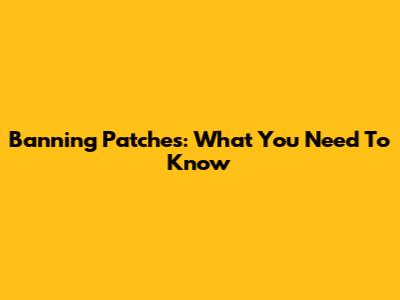 Banning Patches: What You Need To Know