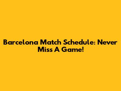 Barcelona Match Schedule: Never Miss A Game!