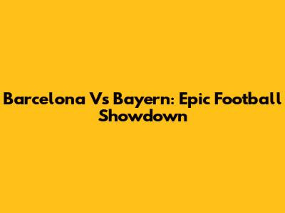 Barcelona Vs Bayern: Epic Football Showdown