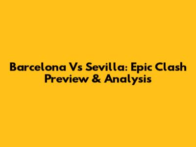 Barcelona Vs Sevilla: Epic Clash Preview & Analysis