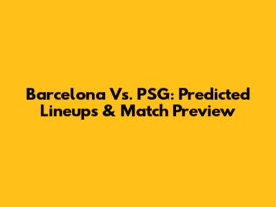 Barcelona Vs. PSG: Predicted Lineups & Match Preview