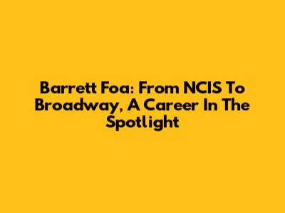 Barrett Foa: From NCIS To Broadway, A Career In The Spotlight