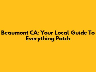 Beaumont CA: Your Local Guide To Everything Patch