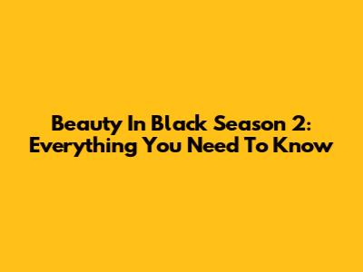 Beauty In Black Season 2: Everything You Need To Know