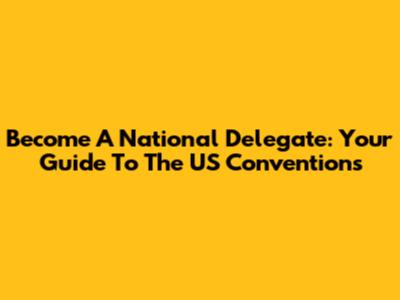 Become A National Delegate: Your Guide To The US Conventions