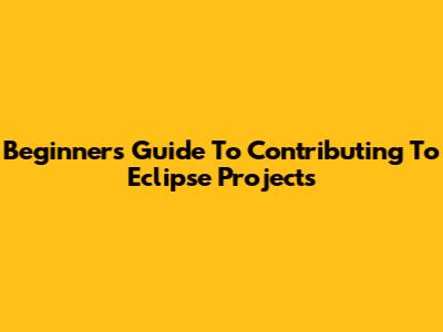 Beginner's Guide To Contributing To Eclipse Projects