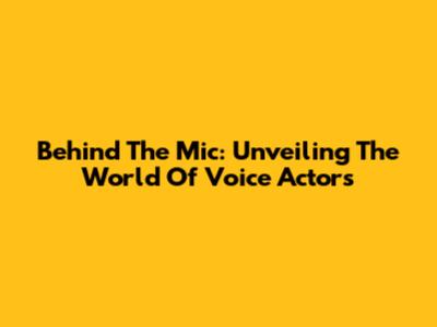 Behind The Mic: Unveiling The World Of Voice Actors