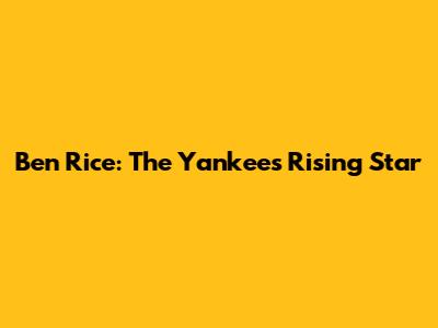 Ben Rice: The Yankees' Rising Star
