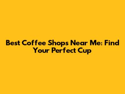 Best Coffee Shops Near Me: Find Your Perfect Cup