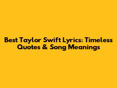 Best Taylor Swift Lyrics: Timeless Quotes & Song Meanings