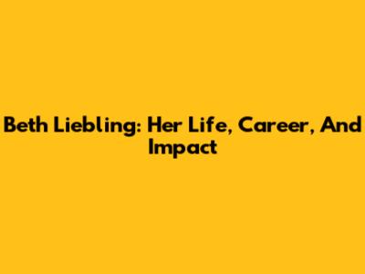 Beth Liebling: Her Life, Career, And Impact