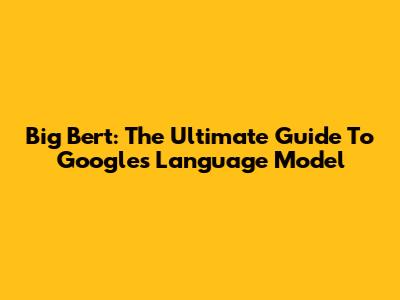 Big Bert: The Ultimate Guide To Google's Language Model