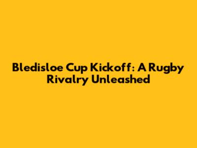 Bledisloe Cup Kickoff: A Rugby Rivalry Unleashed