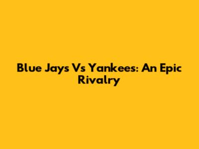 Blue Jays Vs Yankees: An Epic Rivalry