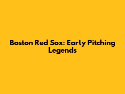 Boston Red Sox: Early Pitching Legends