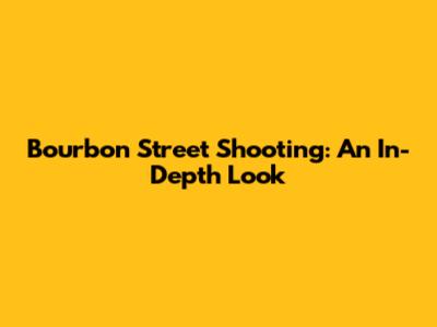 Bourbon Street Shooting: An In-Depth Look