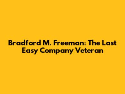 Bradford M. Freeman: The Last Easy Company Veteran