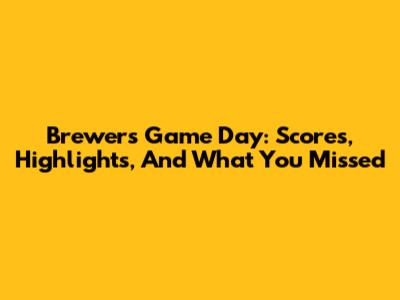 Brewers Game Day: Scores, Highlights, And What You Missed