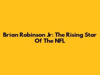 Brian Robinson Jr: The Rising Star Of The NFL